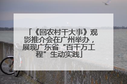 《回农村干大事》观影推介会在广州举办，展现广东省“百千万工程”生动实践