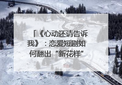 《心动还请告诉我》：恋爱短剧如何翻出“新花样”？｜微剧评