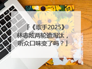 《歌手2025》林志炫两轮遭淘汰，听众口味变了吗？