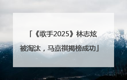 《歌手2025》林志炫被淘汰，马嘉祺揭榜成功