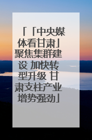 「中央媒体看甘肃」聚焦集群建设 加快转型升级 甘肃支柱产业增势强劲