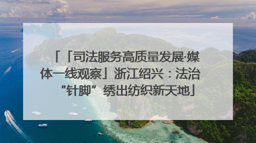 「司法服务高质量发展·媒体一线观察」浙江绍兴：法治“针脚”绣出纺织新天地