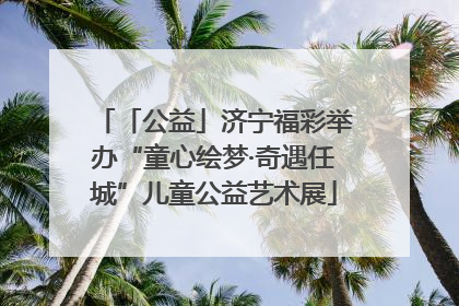 「公益」济宁福彩举办“童心绘梦·奇遇任城”儿童公益艺术展