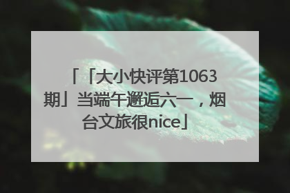 「大小快评第1063期」当端午邂逅六一，烟台文旅很nice