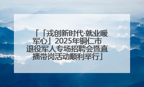 「戎创新时代·就业暖军心」2025年铜仁市退役军人专场招聘会暨直播带岗活动顺利举行