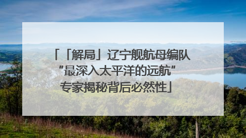 「解局」辽宁舰航母编队“最深入太平洋的远航” 专家揭秘背后必然性