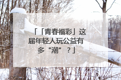 「青春福彩」这届年轻人玩公益有多“潮”？