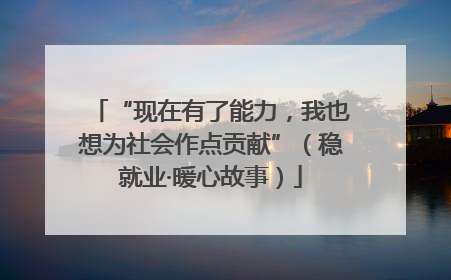 “现在有了能力，我也想为社会作点贡献”（稳就业·暖心故事）