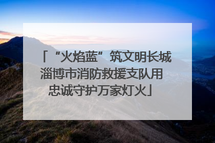 “火焰蓝”筑文明长城 淄博市消防救援支队用忠诚守护万家灯火