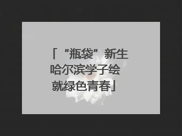 “瓶袋”新生 哈尔滨学子绘就绿色青春