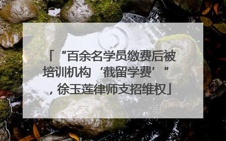 “百余名学员缴费后被培训机构‘截留学费’”，徐玉莲律师支招维权