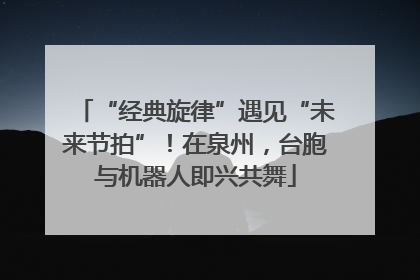 “经典旋律”遇见“未来节拍”！在泉州，台胞与机器人即兴共舞