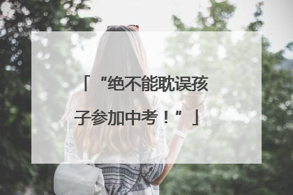 “绝不能耽误孩子参加中考！”