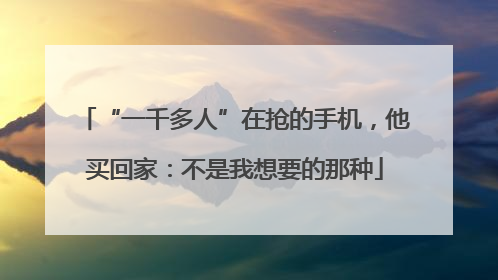 “一千多人”在抢的手机，他买回家：不是我想要的那种