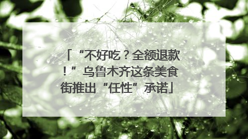 “不好吃？全额退款！”乌鲁木齐这条美食街推出“任性”承诺