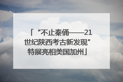 “不止秦俑——21世纪陕西考古新发现”特展亮相美国加州