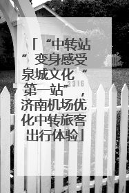 “中转站”变身感受泉城文化“第一站”，济南机场优化中转旅客出行体验