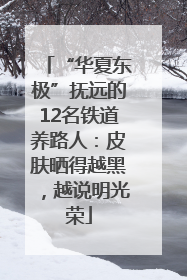 “华夏东极”抚远的12名铁道养路人：皮肤晒得越黑，越说明光荣