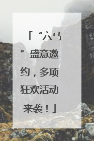 “六马”盛意邀约，多项狂欢活动来袭！