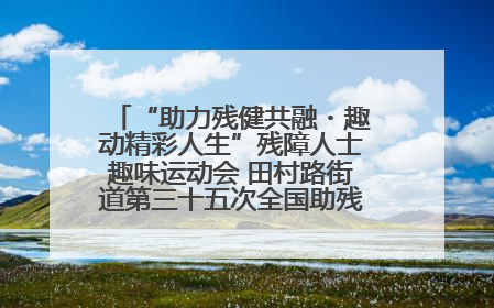 “助力残健共融・趣动精彩人生”残障人士趣味运动会 田村路街道第三十五次全国助残日主题活动圆满举办