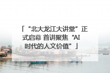 “北大龙江大讲堂”正式启幕 首讲聚焦“AI时代的人文价值”