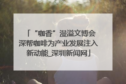 “咖香”漫溢文博会 深帮咖啡为产业发展注入新动能_深圳新闻网