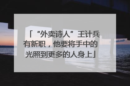 “外卖诗人”王计兵有新职，他要将手中的光照到更多的人身上