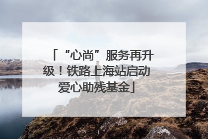 “心尚”服务再升级！铁路上海站启动爱心助残基金