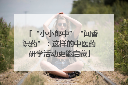 “小小郎中”“闻香识药”：这样的中医药研学活动更能启蒙