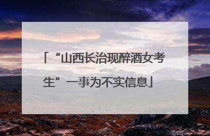 “山西长治现醉酒女考生”一事为不实信息