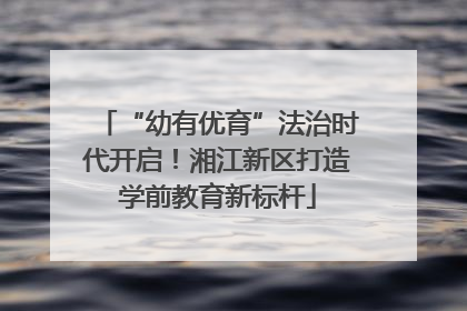 “幼有优育”法治时代开启！湘江新区打造学前教育新标杆
