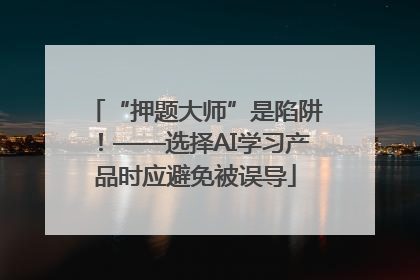 “押题大师”是陷阱！——选择AI学习产品时应避免被误导