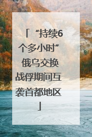 “持续6个多小时” 俄乌交换战俘期间互袭首都地区