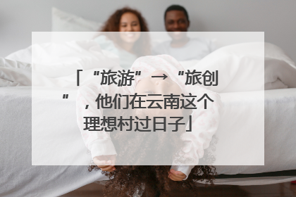 “旅游”→“旅创”，他们在云南这个理想村过日子