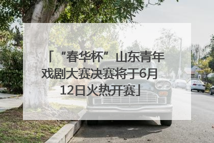 “春华杯”山东青年戏剧大赛决赛将于6月12日火热开赛