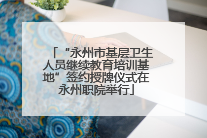 “永州市基层卫生人员继续教育培训基地”签约授牌仪式在永州职院举行