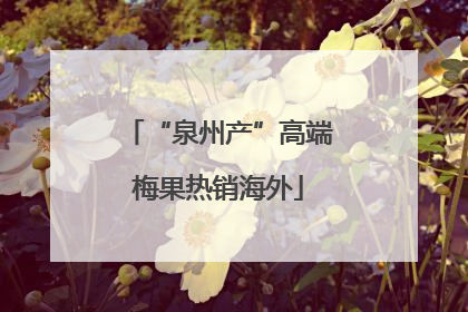 “泉州产”高端梅果热销海外