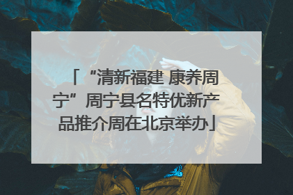 “清新福建 康养周宁”周宁县名特优新产品推介周在北京举办
