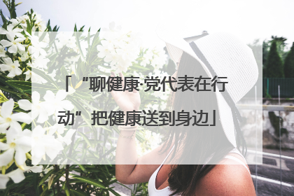 “聊健康·党代表在行动”把健康送到身边