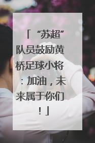 “苏超”队员鼓励黄桥足球小将：加油，未来属于你们！