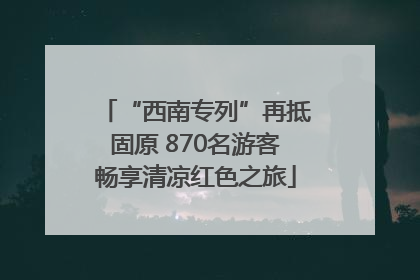 “西南专列”再抵固原 870名游客畅享清凉红色之旅