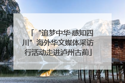 “追梦中华·感知四川”海外华文媒体采访行活动走进泸州古蔺