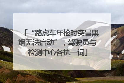 “路虎车年检时突冒黑烟无法启动”，驾驶员与检测中心各执一词
