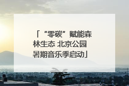 “零碳”赋能森林生态 北京公园暑期音乐季启动