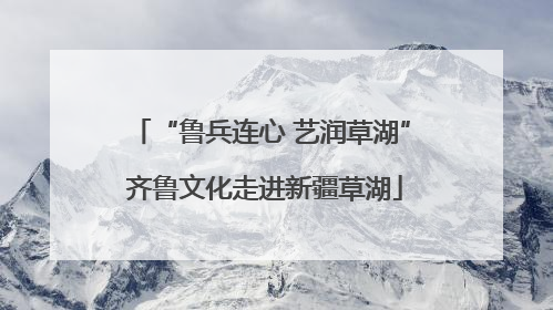 “鲁兵连心 艺润草湖” 齐鲁文化走进新疆草湖