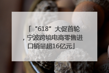 “618”大促首轮，宁波跨境电商零售进口销量超16亿元