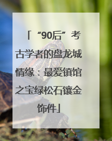 “90后”考古学者的盘龙城情缘：最爱镇馆之宝绿松石镶金饰件