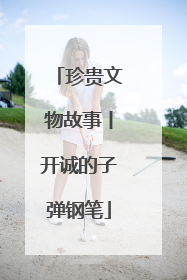 珍贵文物故事丨开诚的子弹钢笔
