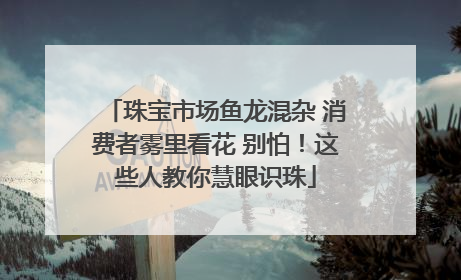 珠宝市场鱼龙混杂 消费者雾里看花 别怕！这些人教你慧眼识珠