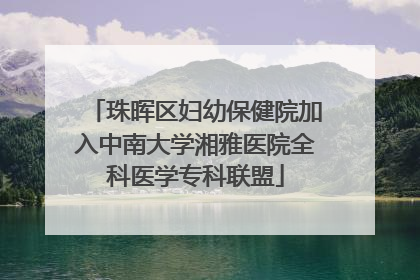 珠晖区妇幼保健院加入中南大学湘雅医院全科医学专科联盟
